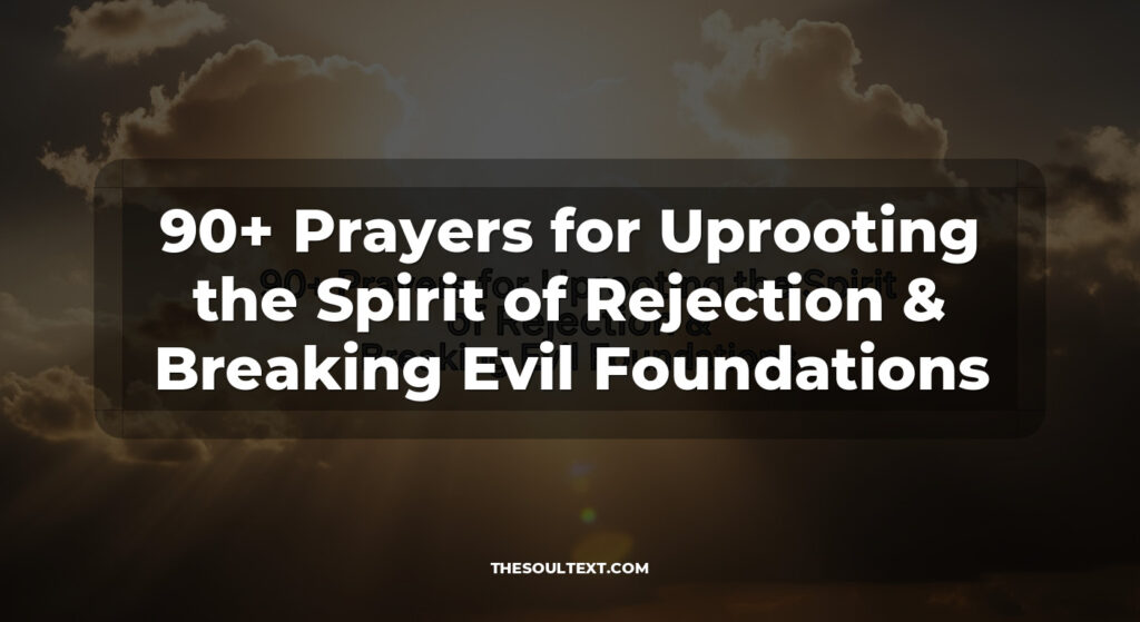 90+ Prayers for Uprooting the Spirit of Rejection & Breaking Evil Foundations