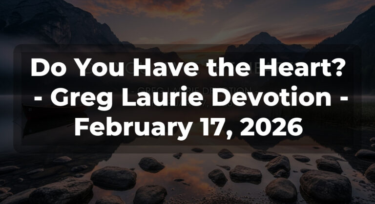 Do You Have the Heart?  – Greg Laurie Devotion – February 17, 2026