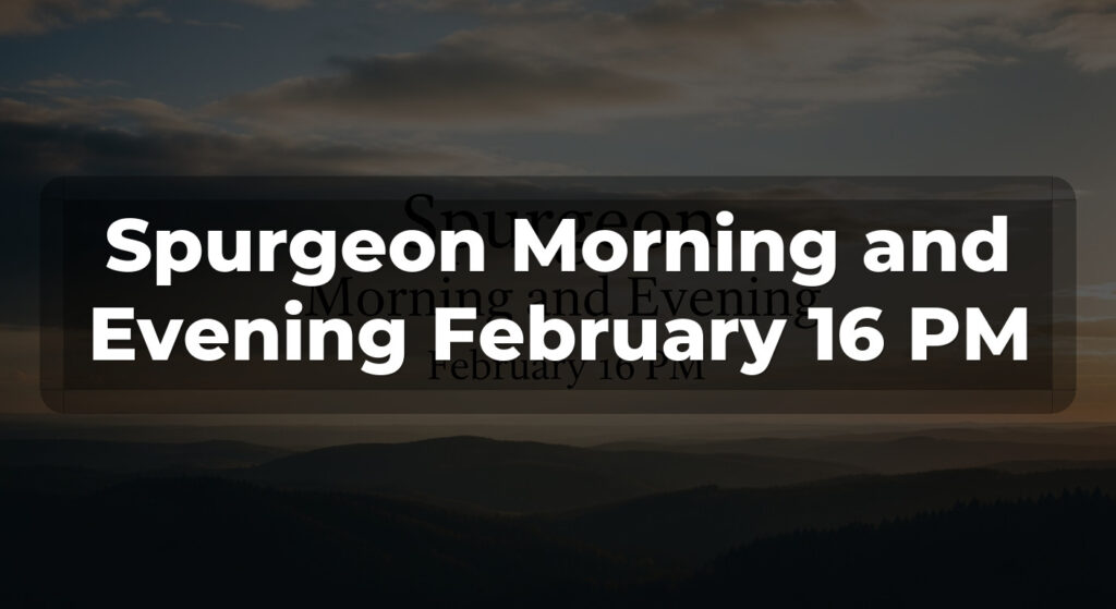 Spurgeon Morning and Evening February 16 PM