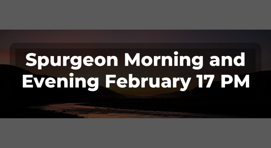 Spurgeon Morning and Evening February 17 PM