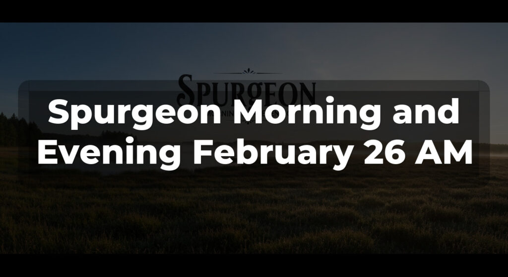 Spurgeon Morning and Evening February 26 AM