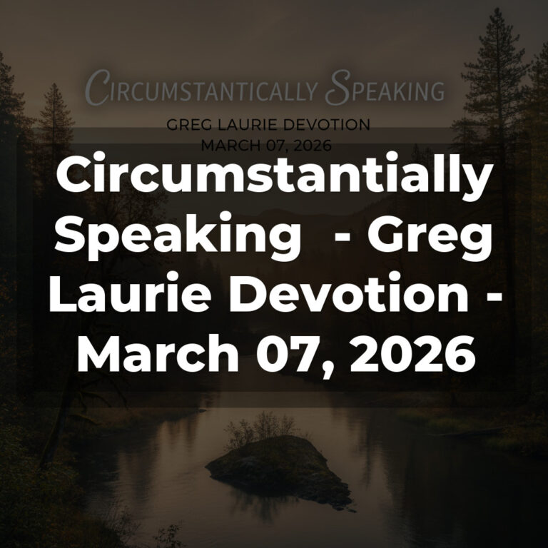 Circumstantially Speaking  – Greg Laurie Devotion – March 07, 2026
