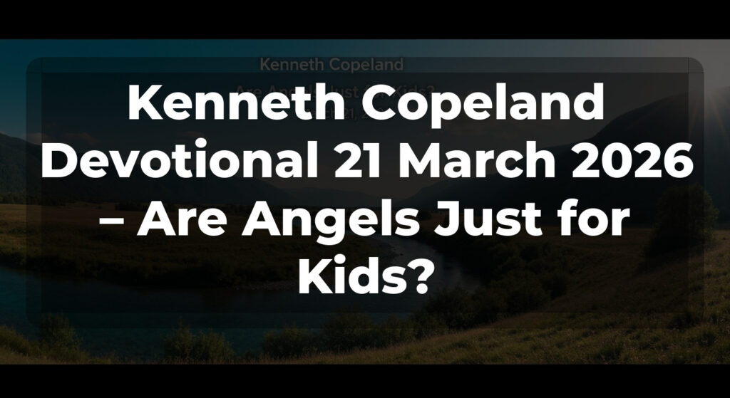 Kenneth Copeland Devotional 21 March 2026 – Are Angels Just for Kids?
