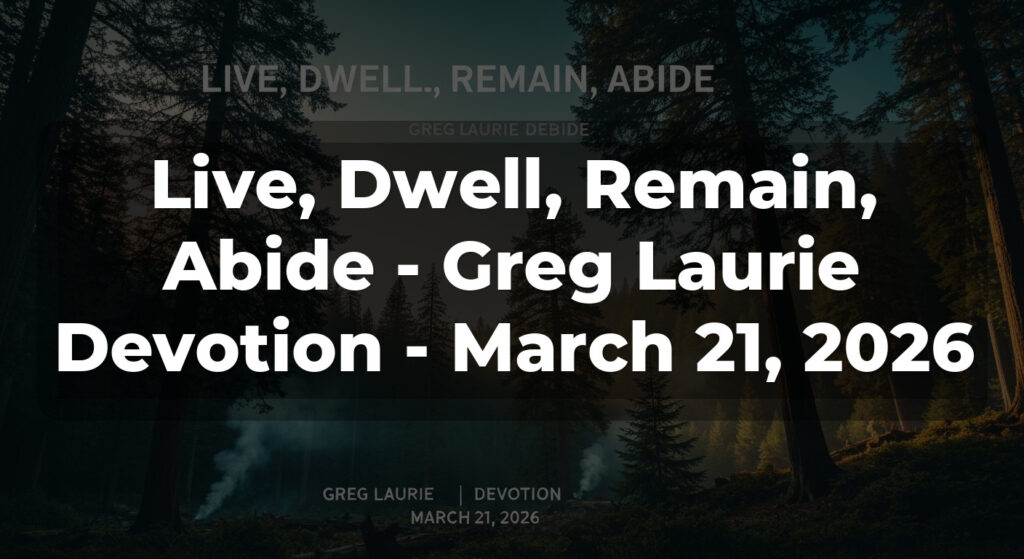 Live, Dwell, Remain, Abide - Greg Laurie Devotion - March 21, 2026
