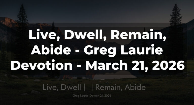 Live, Dwell, Remain, Abide – Greg Laurie Devotion – March 21, 2026