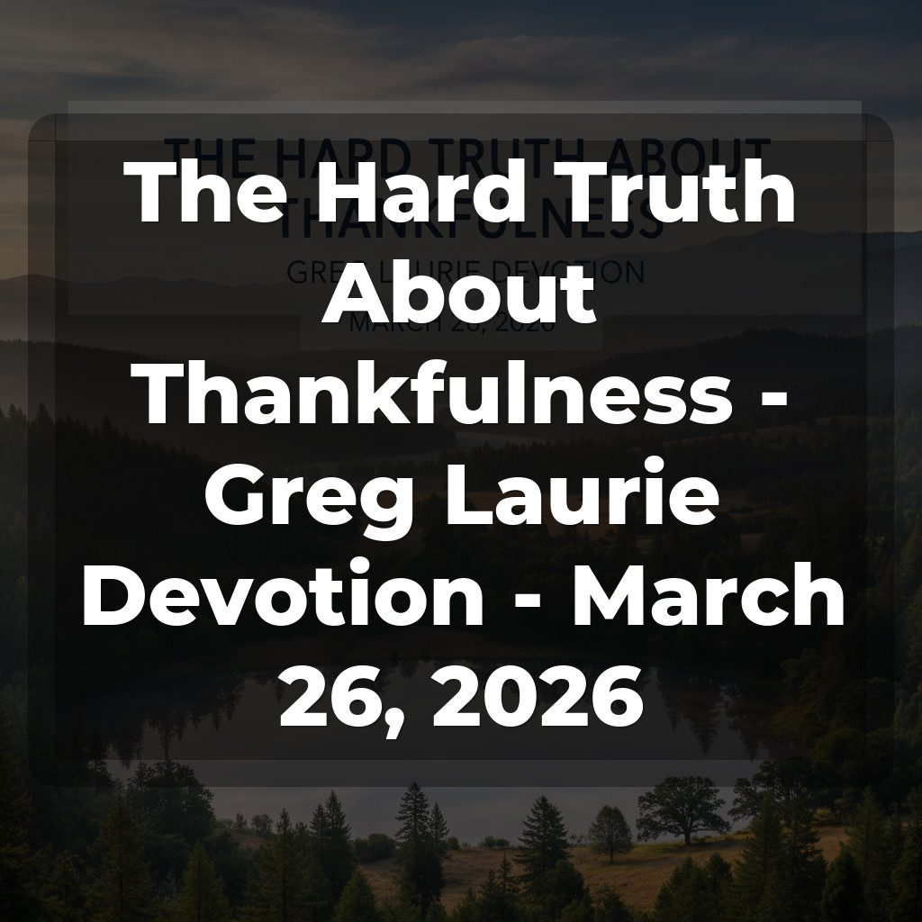The Hard Truth About Thankfulness - Greg Laurie Devotion - March 26, 2026