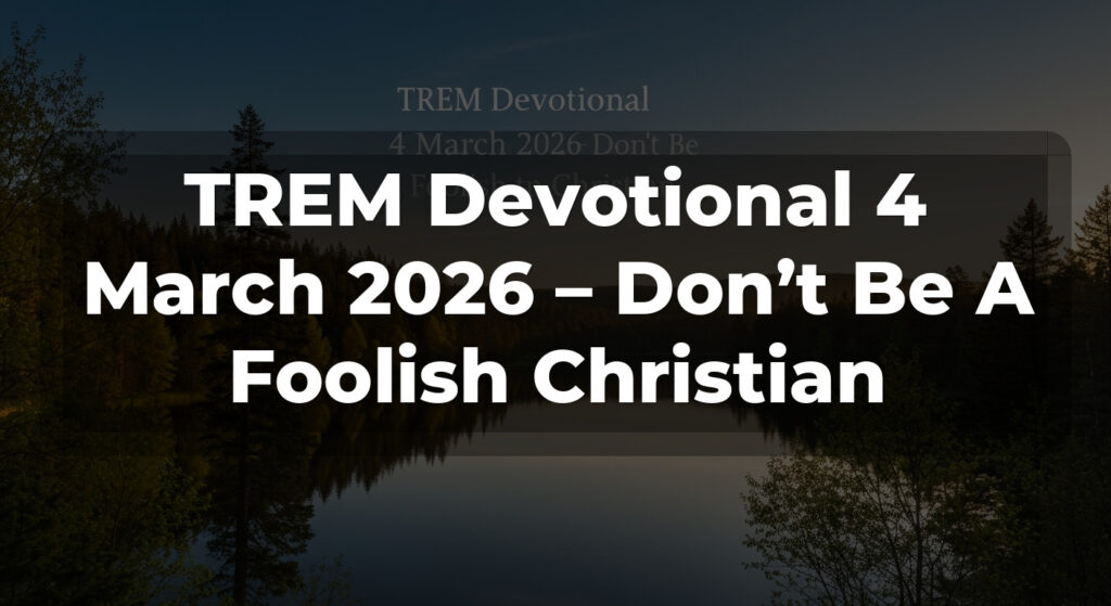 TREM Devotional 4 March 2026 – Don’t Be A Foolish Christian