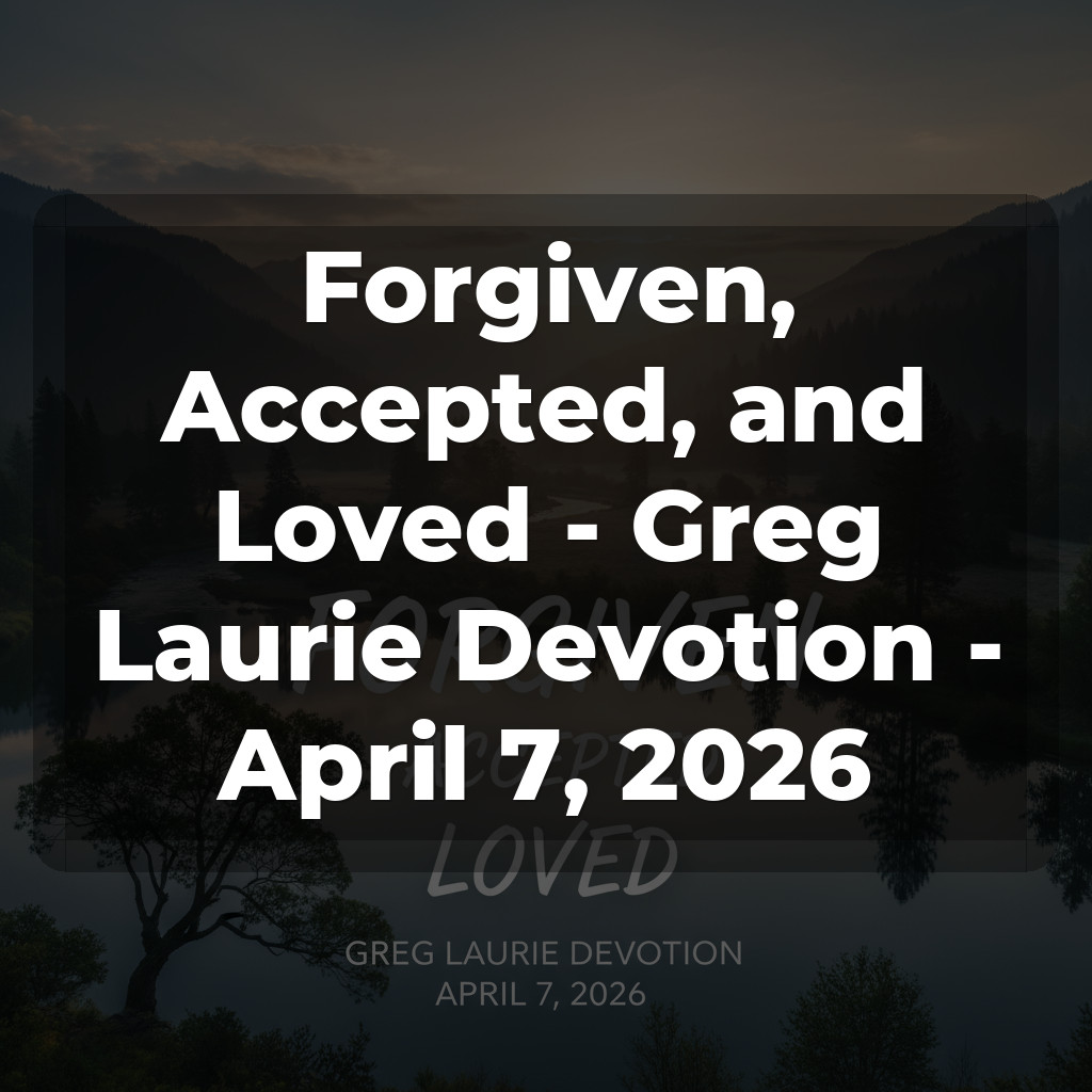 Forgiven, Accepted, and Loved - Greg Laurie Devotion - April 7, 2026