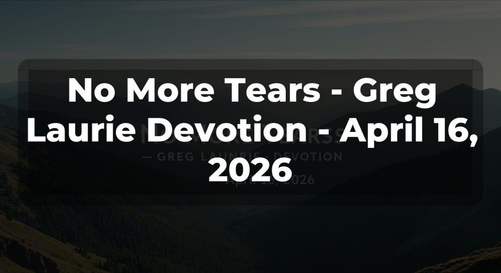 No More Tears - Greg Laurie Devotion - April 16, 2026