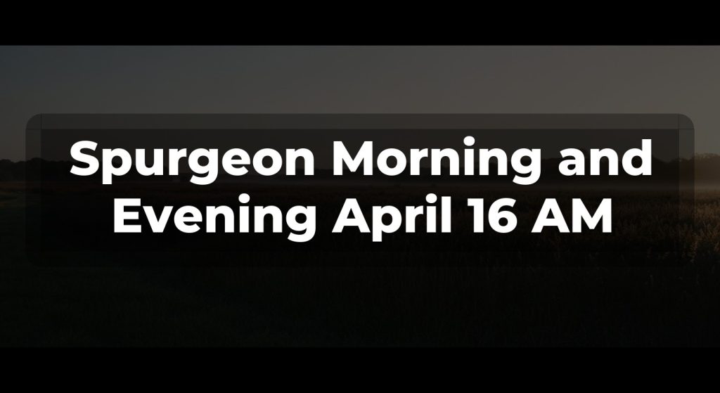 Spurgeon Morning and Evening April 16 AM