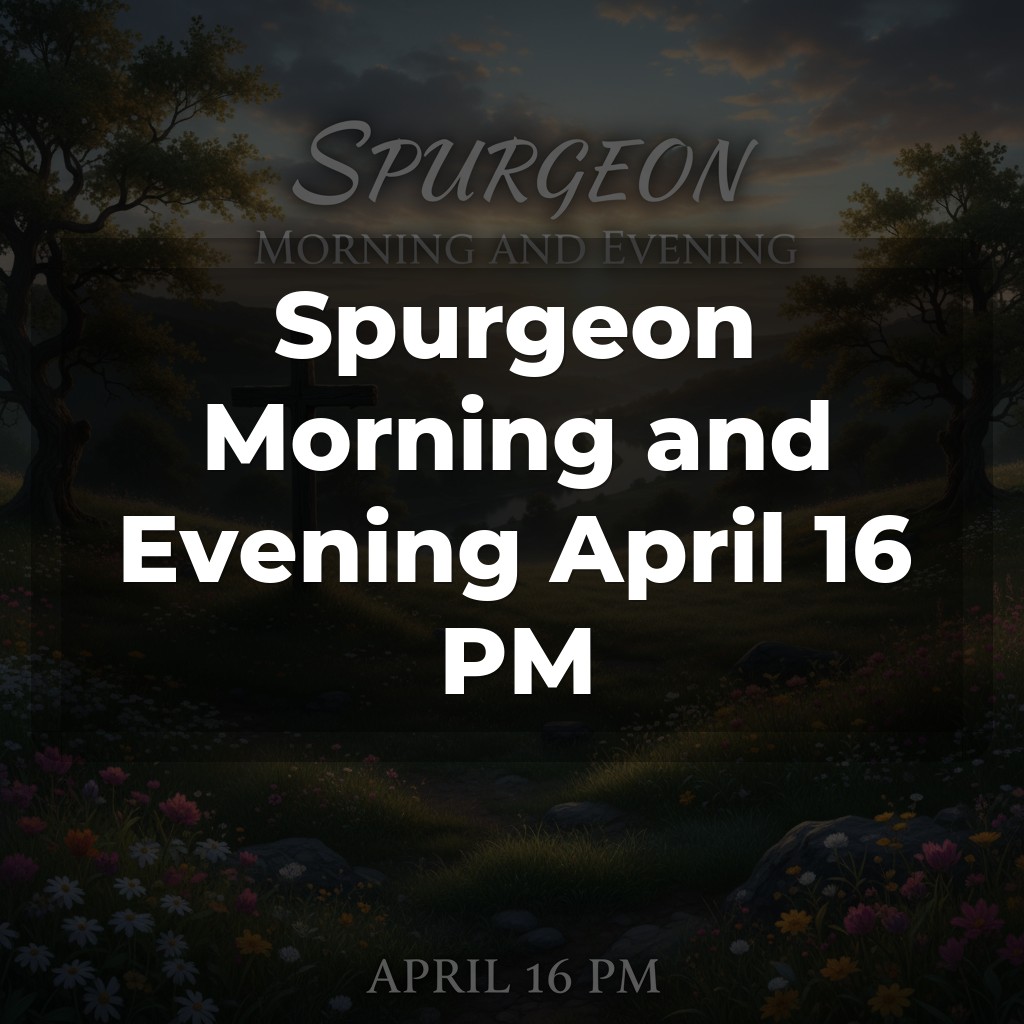 Spurgeon Morning and Evening April 16 PM
