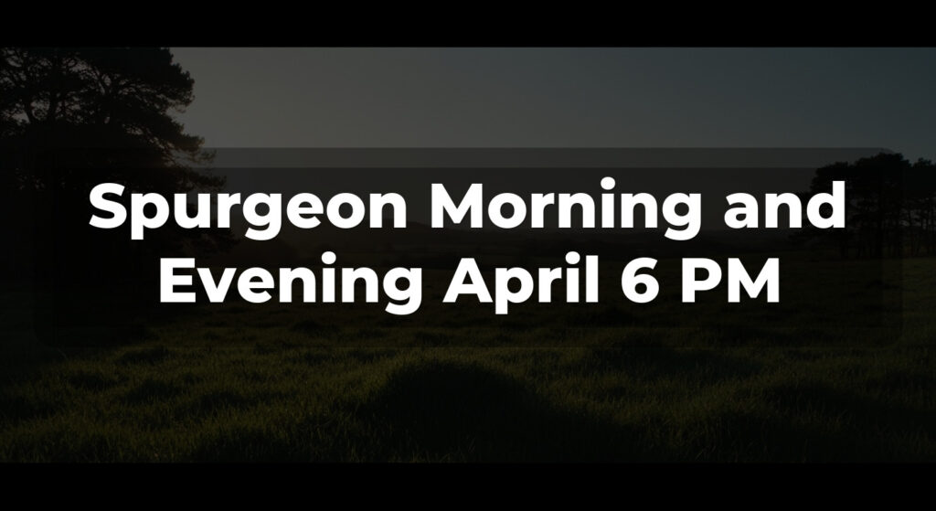 Spurgeon Morning and Evening April 6 PM