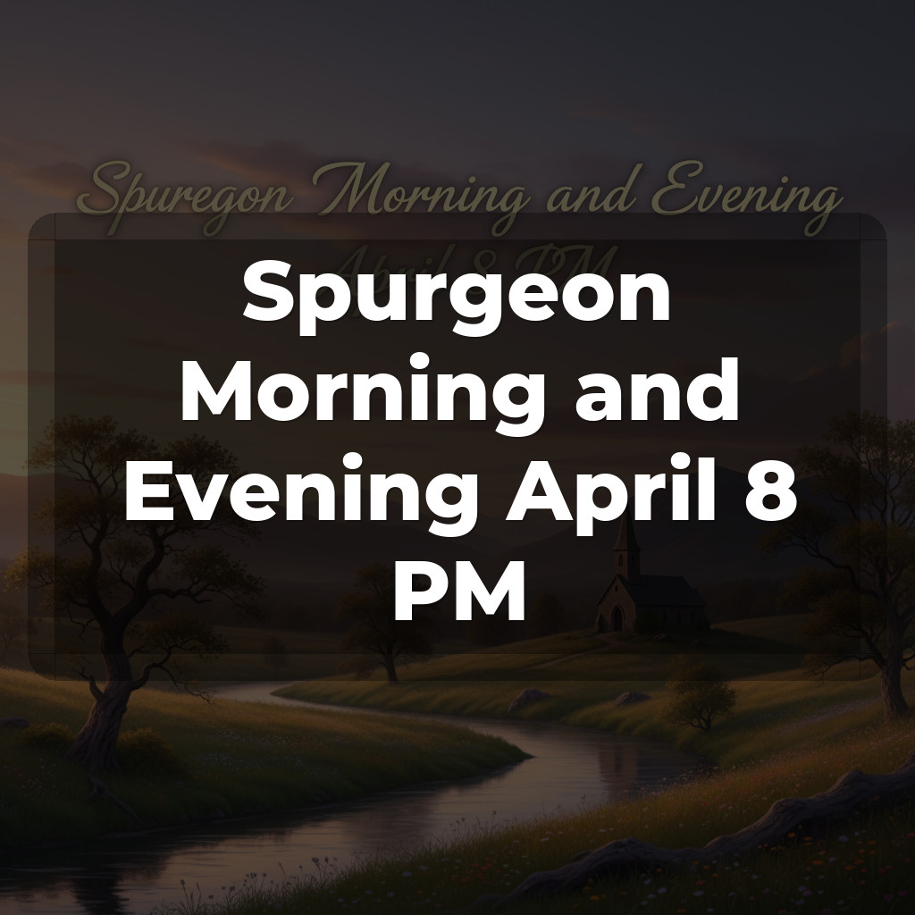 Spurgeon Morning and Evening April 8 PM
