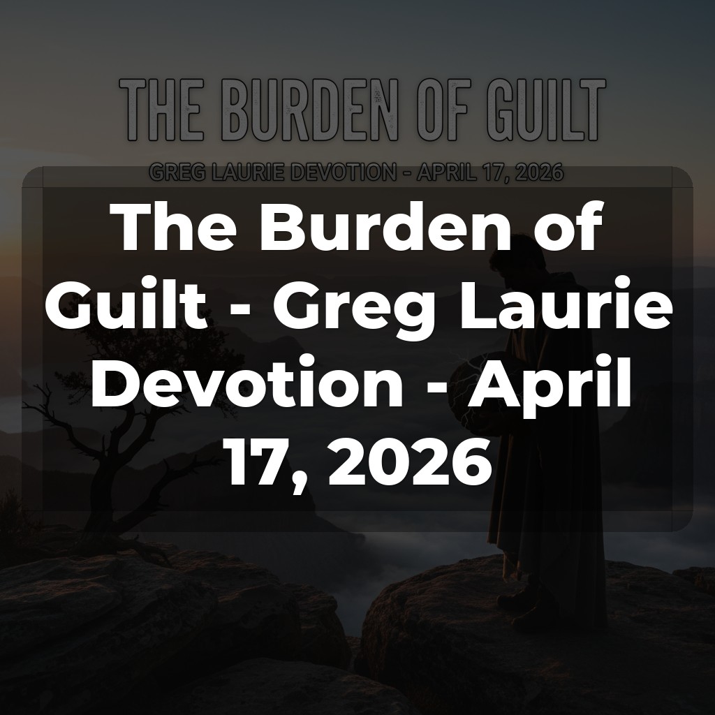 The Burden of Guilt - Greg Laurie Devotion - April 17, 2026