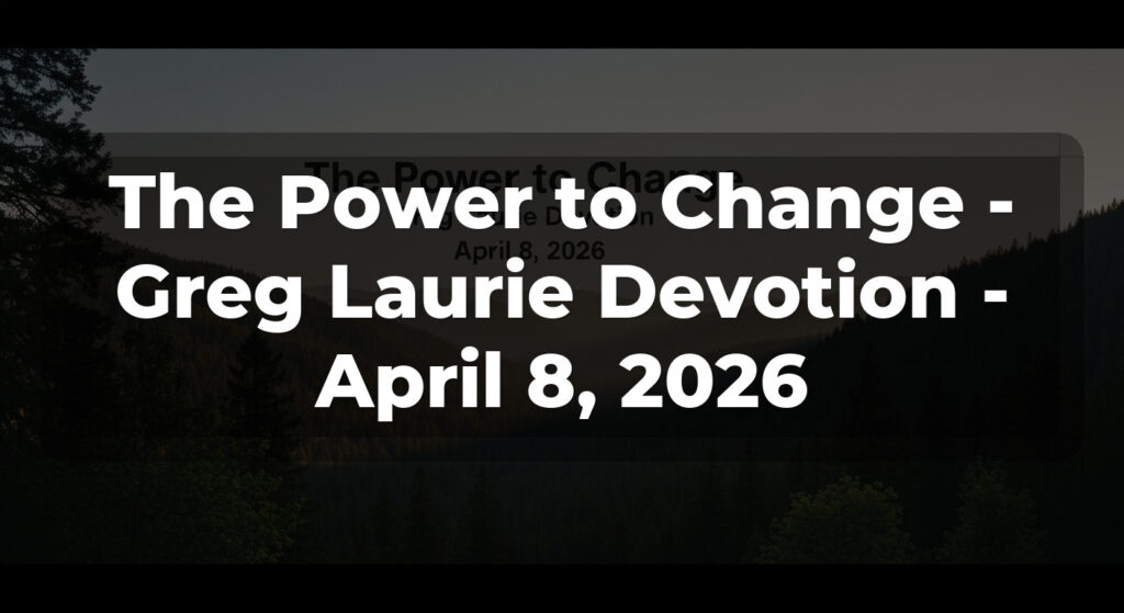 The Power to Change - Greg Laurie Devotion - April 8, 2026